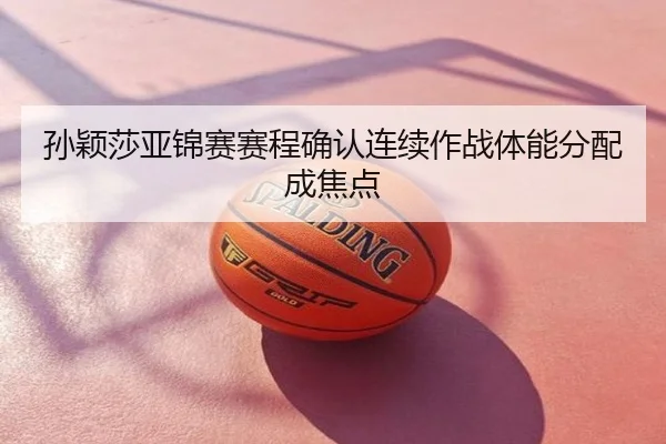 孙颖莎亚锦赛赛程确认连续作战体能分配成焦点