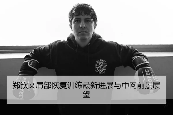 郑钦文肩部恢复训练最新进展与中网前景展望