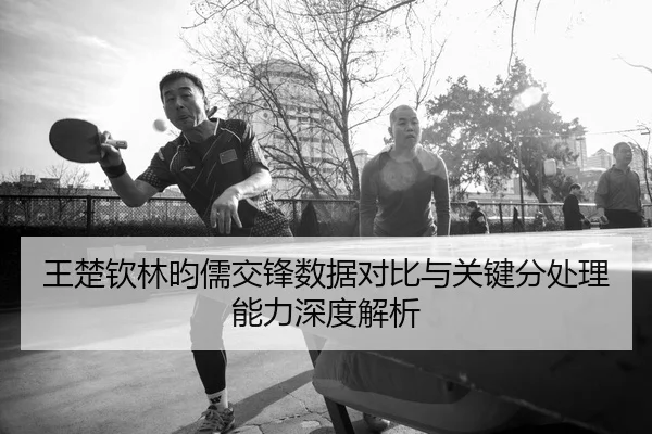 王楚钦林昀儒交锋数据对比与关键分处理能力深度解析