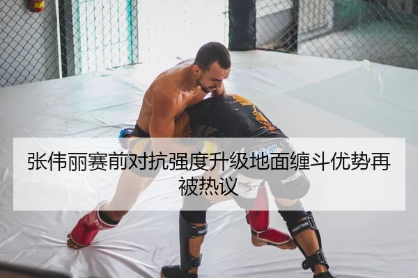 张伟丽赛前对抗强度升级地面缠斗优势再被热议