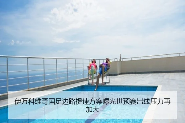 伊万科维奇国足边路提速方案曝光世预赛出线压力再加大