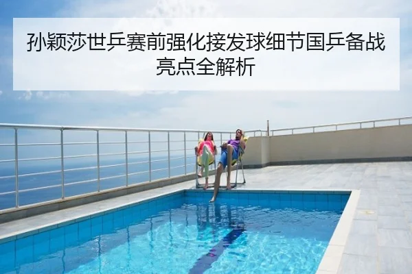 孙颖莎世乒赛前强化接发球细节国乒备战亮点全解析