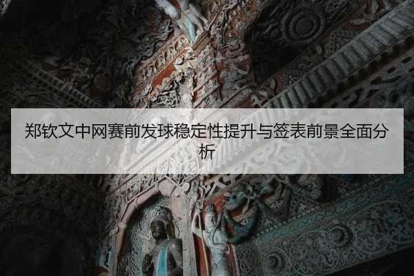 郑钦文中网赛前发球稳定性提升与签表前景全面分析