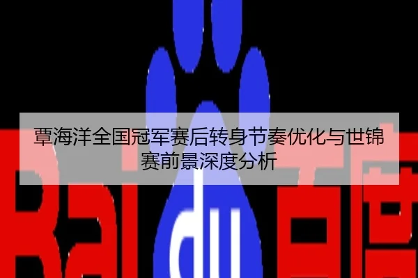 覃海洋全国冠军赛后转身节奏优化与世锦赛前景深度分析 - LPL 2026
